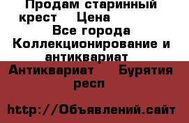 Продам старинный крест  › Цена ­ 20 000 - Все города Коллекционирование и антиквариат » Антиквариат   . Бурятия респ.